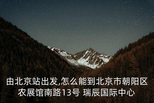 由北京站出發(fā),怎么能到北京市朝陽(yáng)區(qū)農(nóng)展館南路13號(hào) 瑞辰國(guó)際中心