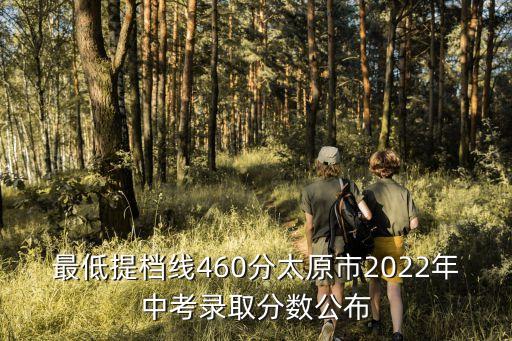最低提檔線460分太原市2022年中考錄取分數公布