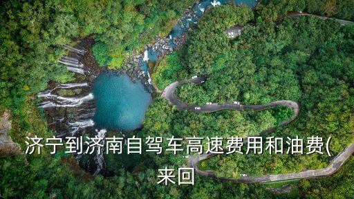 濟(jì)寧到濟(jì)南,從濟(jì)寧到泰山自駕游往返汽油費(fèi)和高速費(fèi)用各異