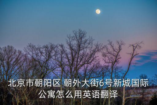 北京市朝陽區 朝外大街6號新城國際公寓怎么用英語翻譯