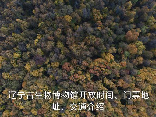  遼寧古生物博物館開放時(shí)間、門票地址、交通介紹