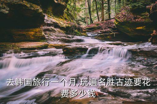 去韓國(guó)旅行一個(gè)月,玩遍名勝古跡要花費(fèi)多少錢(qián)