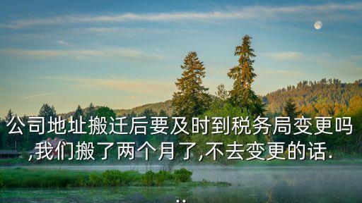 公司地址搬遷后要及時到稅務局變更嗎,我們搬了兩個月了,不去變更的話...