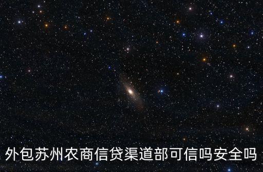 外包蘇州農(nóng)商信貸渠道部可信嗎安全嗎