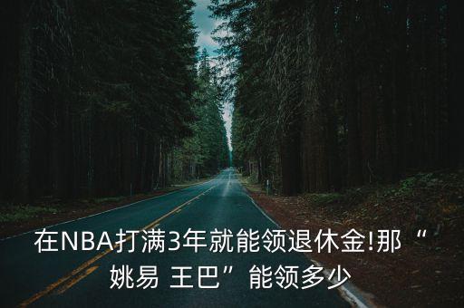 在NBA打滿3年就能領退休金!那“姚易 王巴”能領多少