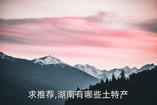 湖南特產(chǎn)有哪些土特產(chǎn),湖南土特產(chǎn)有哪些?
