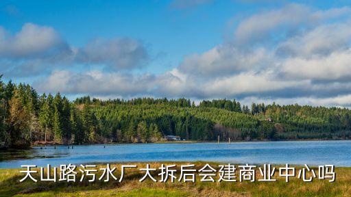  天山路污水廠大拆后會(huì)建商業(yè)中心嗎