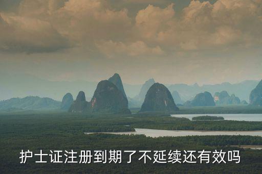 護士證注冊到期了不延續(xù)還有效嗎