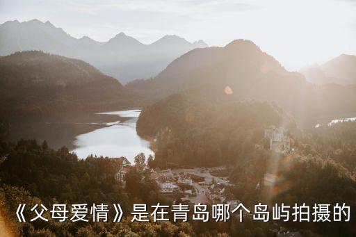 父母愛情取景地,《父母愛情》取景地點(diǎn)在哪里?原型是山東蓬萊小島