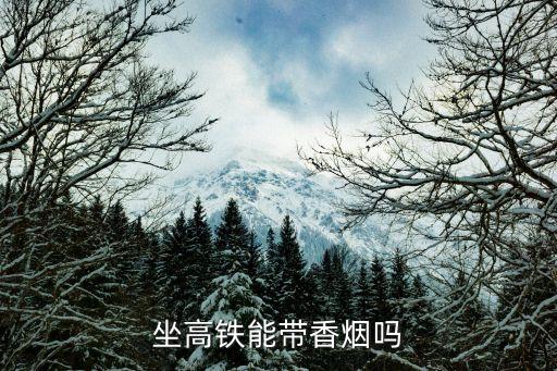 高鐵可以帶煙嗎,高鐵可以帶煙嗎?一條煙能帶上高鐵嗎?