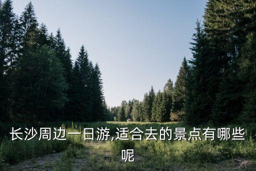 長(zhǎng)沙周邊一日游,適合去的景點(diǎn)有哪些呢