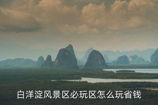 白洋淀風(fēng)景區(qū)必玩區(qū)怎么玩省錢