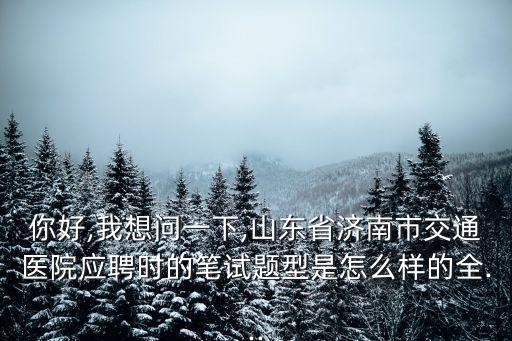 你好,我想問一下,山東省濟(jì)南市交通醫(yī)院應(yīng)聘時(shí)的筆試題型是怎么樣的全...