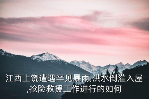 江西上饒遭遇罕見暴雨,洪水倒灌入屋,搶險救援工作進行的如何