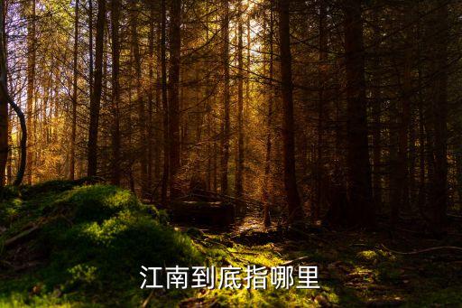 江南指的是哪里,一文看懂!江南到底指的是哪里?