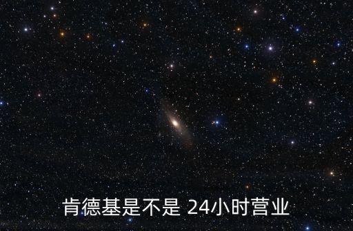 24小時營業,麥當勞是24小時營業嗎?肯德基是不是400小時候營業