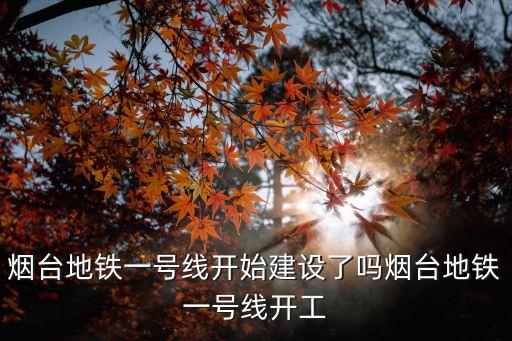 煙臺地鐵一號線開始建設了嗎煙臺地鐵一號線開工