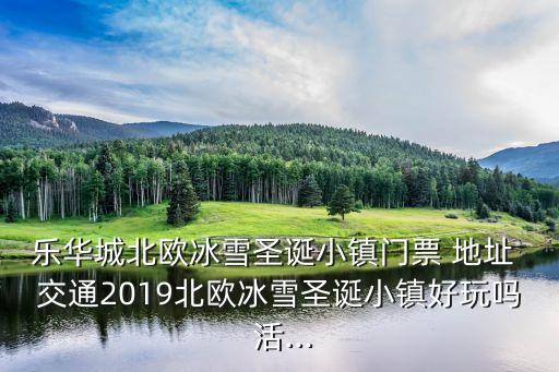 樂華城北歐冰雪圣誕小鎮門票 地址 交通2019北歐冰雪圣誕小鎮好玩嗎 活...