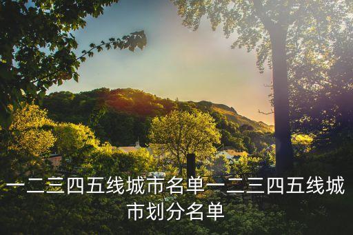 一二三四五線(xiàn)城市名單一二三四五線(xiàn)城市劃分名單