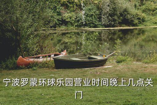 寧波羅蒙環球樂園營業時間晚上幾點關門