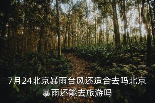 7月24北京暴雨臺風還適合去嗎北京暴雨還能去旅游嗎