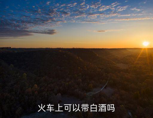 火車能帶白酒嗎,火車上可以帶白酒嗎?火車沒有覆蓋范圍