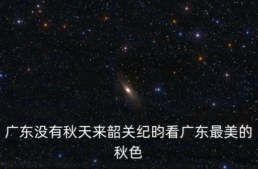 廣東沒有秋天來韶關(guān)紀(jì)昀看廣東最美的秋色