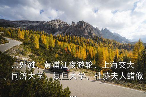 ...外灘、黃浦江夜游輪、上海交大、同濟大學、復旦大學、杜莎夫人蠟像...