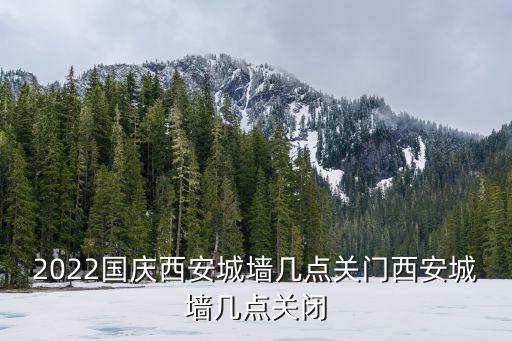 2022國慶西安城墻幾點關門西安城墻幾點關閉