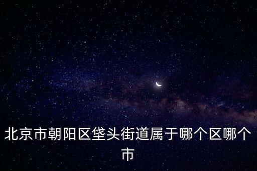 北京市朝陽區(qū)垡頭街道屬于哪個區(qū)哪個市