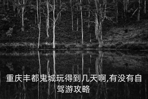 重慶豐都鬼城玩得到幾天啊,有沒有自駕游攻略