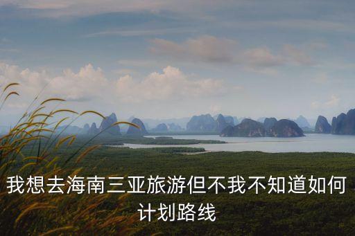 我想去海南三亞旅游但不我不知道如何計劃路線