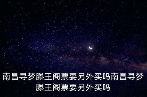 南昌尋夢(mèng)滕王閣票要另外買嗎南昌尋夢(mèng)滕王閣票要另外買嗎