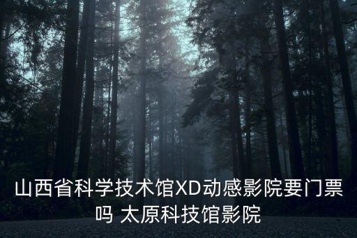 山西省科學技術館XD動感影院要門票嗎 太原科技館影院