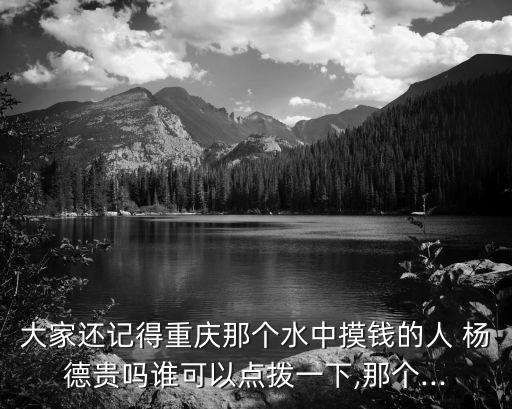 大家還記得重慶那個(gè)水中摸錢(qián)的人 楊德貴嗎誰(shuí)可以點(diǎn)撥一下,那個(gè)...