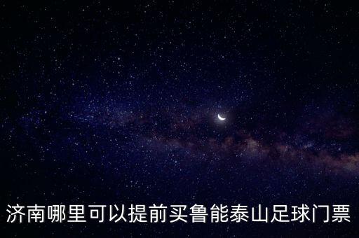魯能球票在哪買,山東哪里可以提前買魯能泰山足球門票?