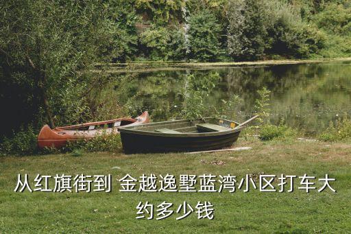 從紅旗街到 金越逸墅藍灣小區(qū)打車大約多少錢