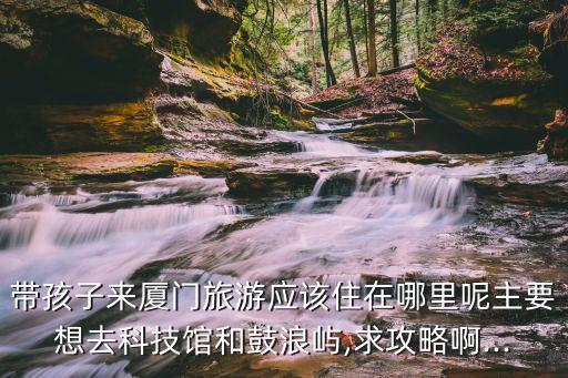 廈門旅游住哪里比較方便,廈門旅游哪里比較好?