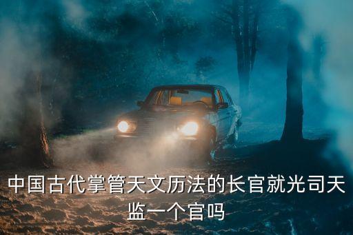中國古代掌管天文歷法的長官就光司天監一個官嗎