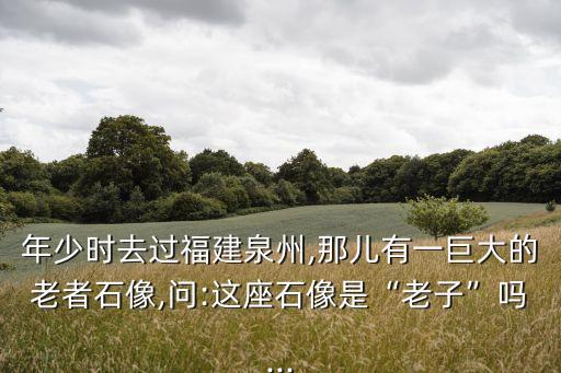 年少時(shí)去過(guò)福建泉州,那兒有一巨大的老者石像,問(wèn):這座石像是“老子”嗎...