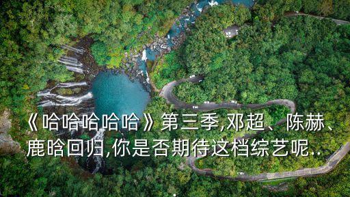 《哈哈哈哈哈》第三季,鄧超、陳赫、鹿晗回歸,你是否期待這檔綜藝呢...