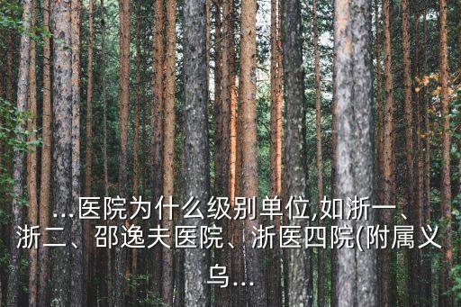 ...醫(yī)院為什么級(jí)別單位,如浙一、浙二、邵逸夫醫(yī)院、浙醫(yī)四院(附屬義烏...