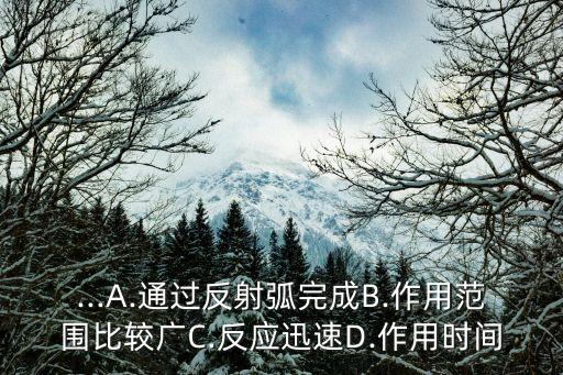 ...A.通過(guò)反射弧完成B.作用范圍比較廣C.反應(yīng)迅速D.作用時(shí)間