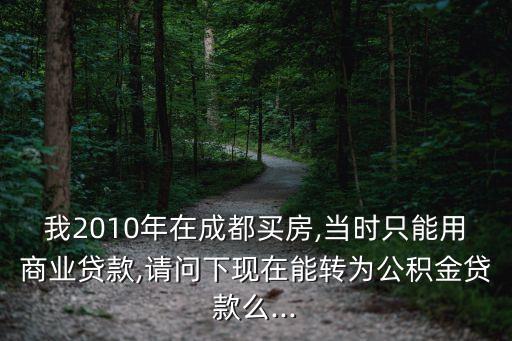 我2010年在成都買房,當時只能用商業貸款,請問下現在能轉為公積金貸款么...