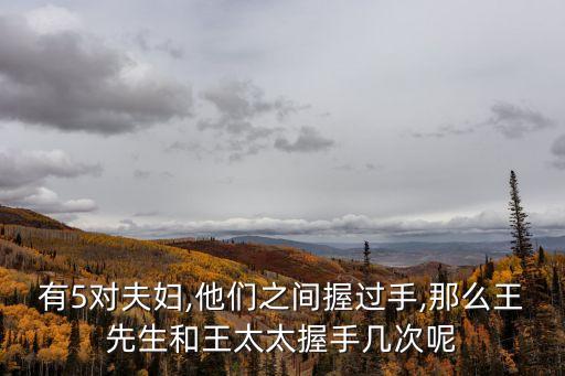 有5對夫婦,他們之間握過手,那么王先生和王太太握手幾次呢