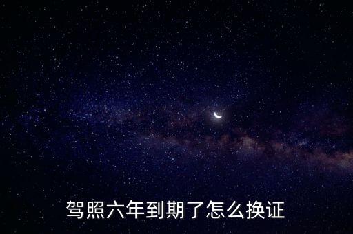 駕照六年到期了怎么換證