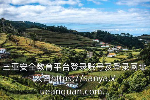三亞安全教育平臺(tái)登錄賬號(hào)及登錄網(wǎng)址入口https://sanya.xueanquan.com...