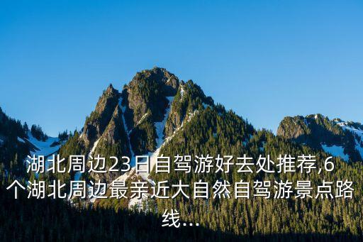 湖北周邊23日自駕游好去處推薦,6個湖北周邊最親近大自然自駕游景點路線...