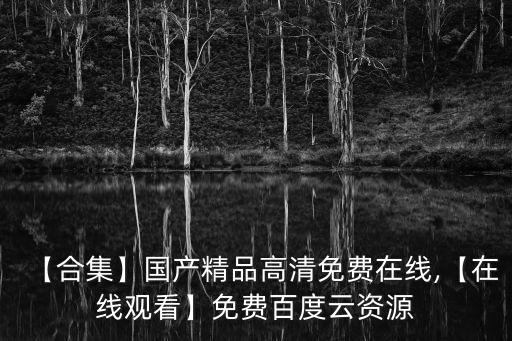 【合集】國產精品高清免費在線,【在線觀看】免費百度云資源