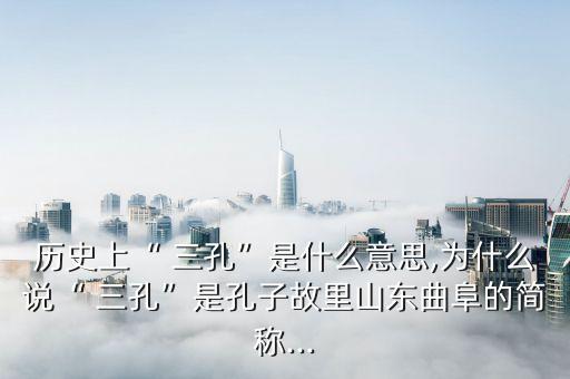 歷史上“ 三孔”是什么意思,為什么說“ 三孔”是孔子故里山東曲阜的簡稱...